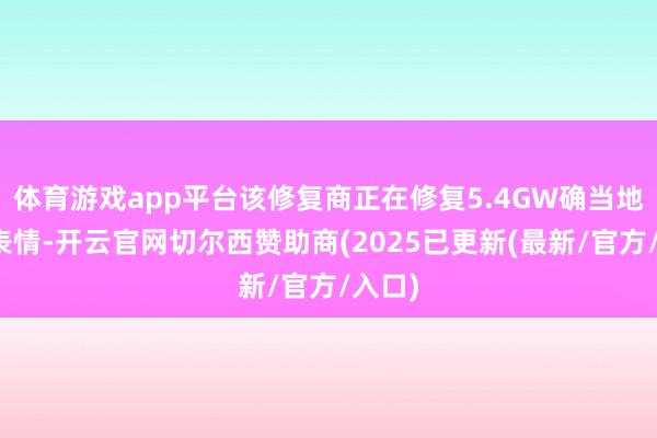 体育游戏app平台该修复商正在修复5.4GW确当地风电表情-开云官网切尔西赞助商(2025已更新(最新/官方/入口)