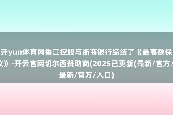 开yun体育网香江控股与浙商银行缔结了《最高额保证协议》-开云官网切尔西赞助商(2025已更新(最新/官方/入口)