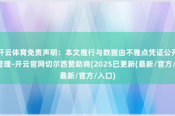 开云体育免责声明：本文推行与数据由不雅点凭证公开信息整理-开云官网切尔西赞助商(2025已更新(最新/官方/入口)