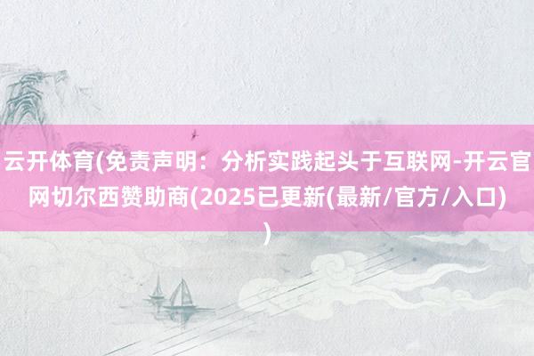 云开体育(免责声明：分析实践起头于互联网-开云官网切尔西赞助商(2025已更新(最新/官方/入口)