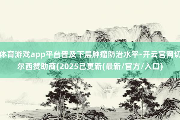 体育游戏app平台普及下层肿瘤防治水平-开云官网切尔西赞助商(2025已更新(最新/官方/入口)