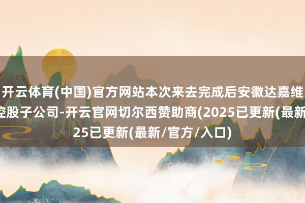 开云体育(中国)官方网站本次来去完成后安徽达嘉维康成为公司控股子公司-开云官网切尔西赞助商(2025已更新(最新/官方/入口)