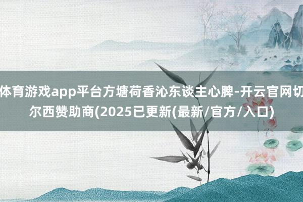 体育游戏app平台方塘荷香沁东谈主心脾-开云官网切尔西赞助商(2025已更新(最新/官方/入口)