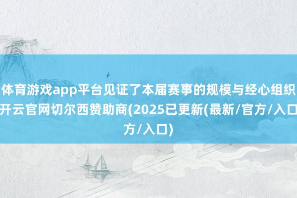 体育游戏app平台见证了本届赛事的规模与经心组织-开云官网切尔西赞助商(2025已更新(最新/官方/入口)