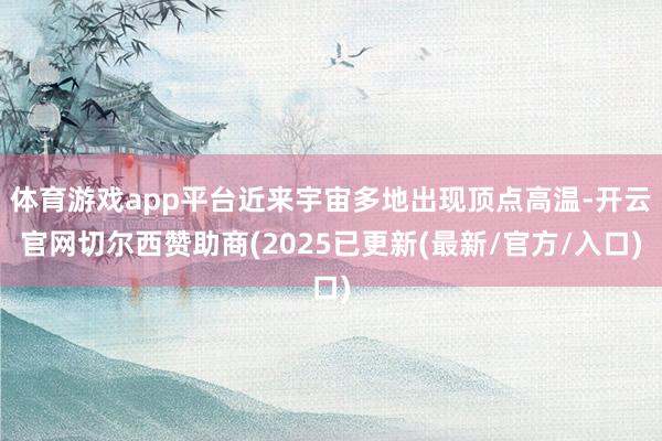 体育游戏app平台近来宇宙多地出现顶点高温-开云官网切尔西赞助商(2025已更新(最新/官方/入口)