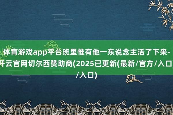 体育游戏app平台班里惟有他一东说念主活了下来-开云官网切尔西赞助商(2025已更新(最新/官方/入口)