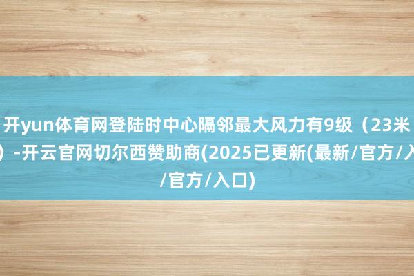 开yun体育网登陆时中心隔邻最大风力有9级（23米/秒）-开云官网切尔西赞助商(2025已更新(最新/官方/入口)