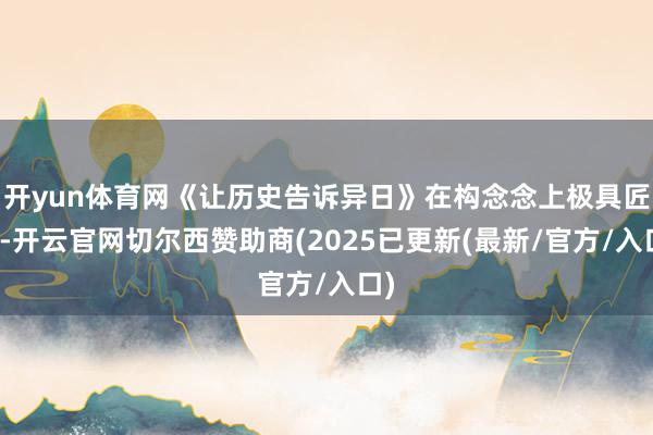 开yun体育网《让历史告诉异日》在构念念上极具匠心-开云官网切尔西赞助商(2025已更新(最新/官方/入口)