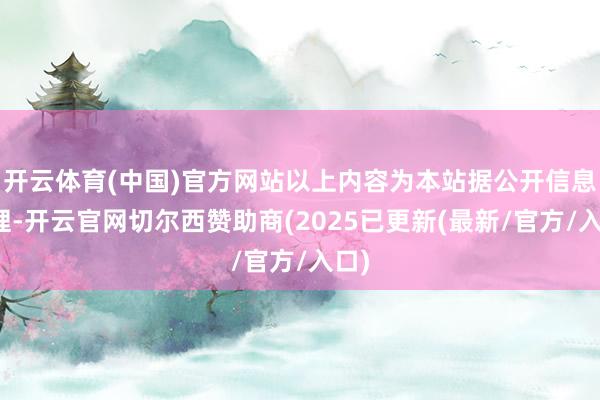 开云体育(中国)官方网站以上内容为本站据公开信息整理-开云官网切尔西赞助商(2025已更新(最新/官方/入口)
