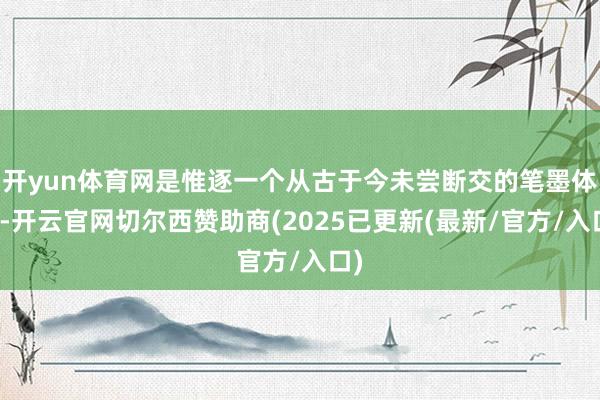 开yun体育网是惟逐一个从古于今未尝断交的笔墨体系-开云官网切尔西赞助商(2025已更新(最新/官方/入口)