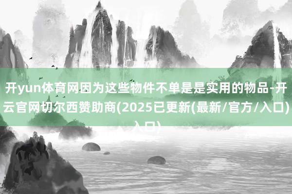 开yun体育网因为这些物件不单是是实用的物品-开云官网切尔西赞助商(2025已更新(最新/官方/入口)