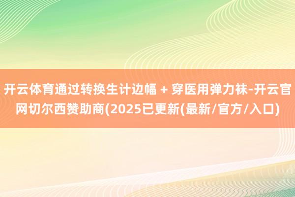 开云体育通过转换生计边幅 + 穿医用弹力袜-开云官网切尔西赞助商(2025已更新(最新/官方/入口)