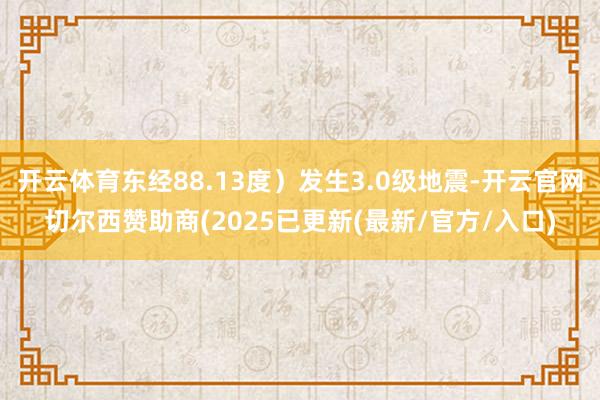 开云体育东经88.13度）发生3.0级地震-开云官网切尔西赞助商(2025已更新(最新/官方/入口)