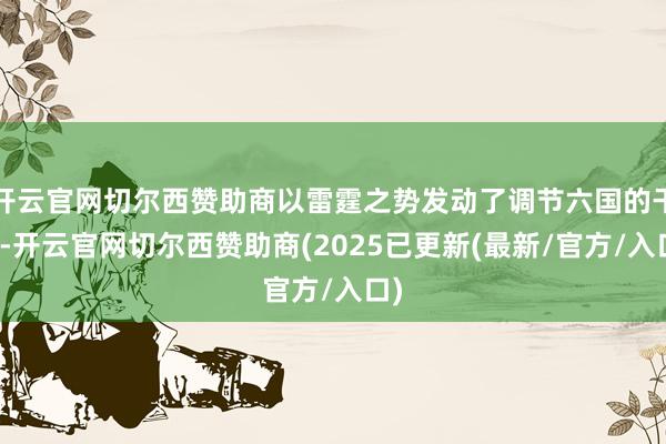 开云官网切尔西赞助商以雷霆之势发动了调节六国的干戈-开云官网切尔西赞助商(2025已更新(最新/官方/入口)