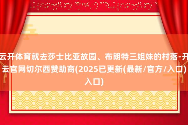 云开体育就去莎士比亚故园、布朗特三姐妹的村落-开云官网切尔西赞助商(2025已更新(最新/官方/入口)