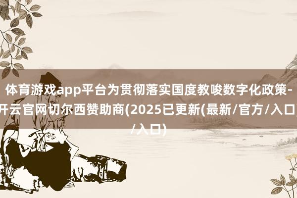 体育游戏app平台为贯彻落实国度教唆数字化政策-开云官网切尔西赞助商(2025已更新(最新/官方/入口)