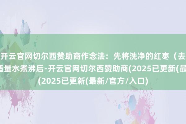 开云官网切尔西赞助商作念法：先将洗净的红枣（去核）、枸杞与适量水煮沸后-开云官网切尔西赞助商(2025已更新(最新/官方/入口)