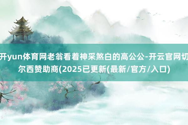 开yun体育网老翁看着神采煞白的高公公-开云官网切尔西赞助商(2025已更新(最新/官方/入口)
