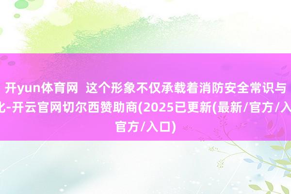 开yun体育网  这个形象不仅承载着消防安全常识与文化-开云官网切尔西赞助商(2025已更新(最新/官方/入口)