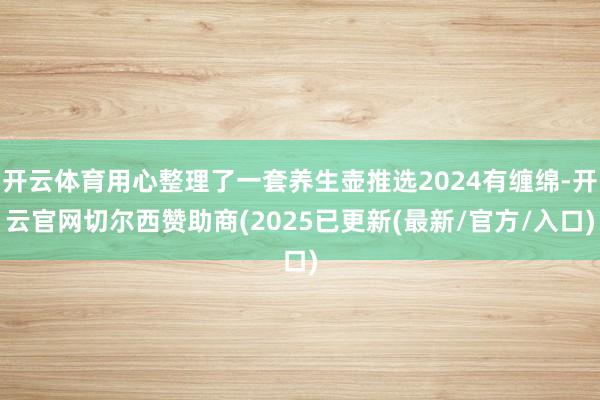 开云体育用心整理了一套养生壶推选2024有缠绵-开云官网切尔西赞助商(2025已更新(最新/官方/入口)
