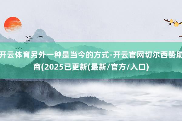 开云体育另外一种是当今的方式-开云官网切尔西赞助商(2025已更新(最新/官方/入口)