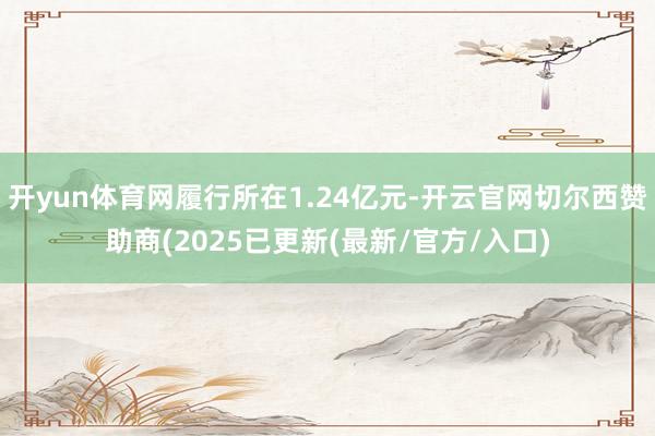 开yun体育网履行所在1.24亿元-开云官网切尔西赞助商(2025已更新(最新/官方/入口)
