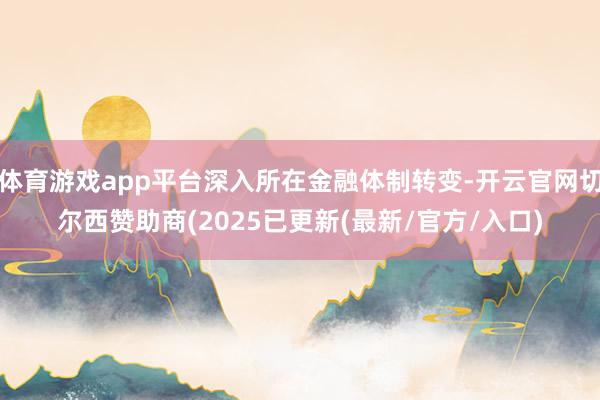 体育游戏app平台深入所在金融体制转变-开云官网切尔西赞助商(2025已更新(最新/官方/入口)