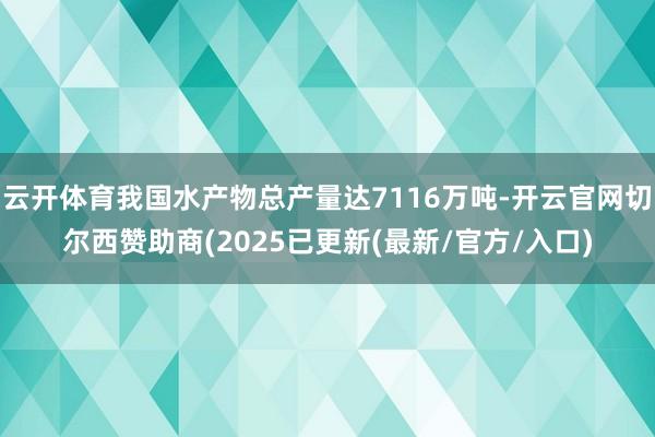 云开体育我国水产物总产量达7116万吨-开云官网切尔西赞助商(2025已更新(最新/官方/入口)