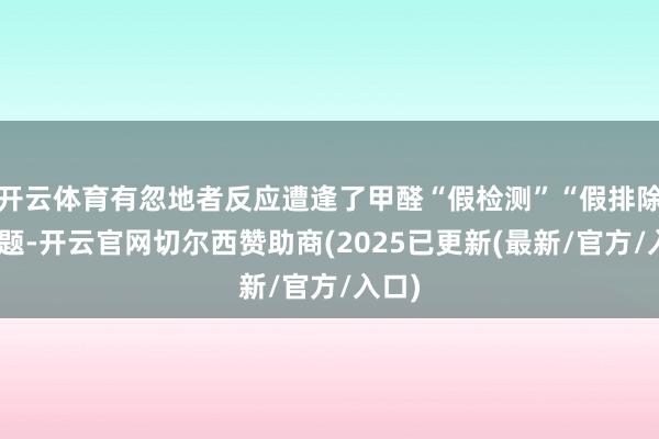 开云体育有忽地者反应遭逢了甲醛“假检测”“假排除”问题-开云官网切尔西赞助商(2025已更新(最新/官方/入口)