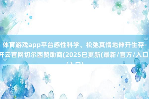 体育游戏app平台感性科学、松弛真情地伸开生存-开云官网切尔西赞助商(2025已更新(最新/官方/入口)