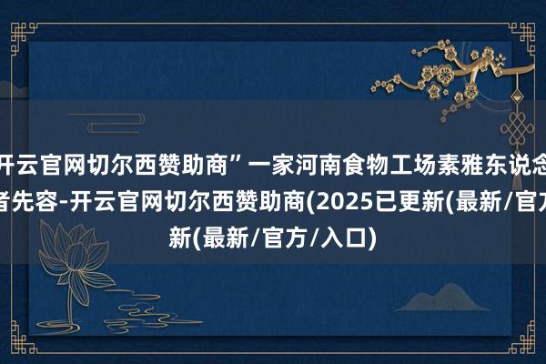 开云官网切尔西赞助商”一家河南食物工场素雅东说念主向记者先容-开云官网切尔西赞助商(2025已更新(最新/官方/入口)