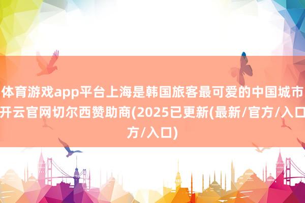 体育游戏app平台上海是韩国旅客最可爱的中国城市-开云官网切尔西赞助商(2025已更新(最新/官方/入口)