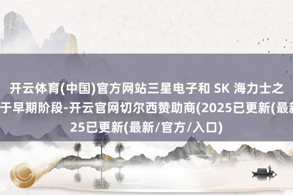 开云体育(中国)官方网站三星电子和 SK 海力士之间的结合尚处于早期阶段-开云官网切尔西赞助商(2025已更新(最新/官方/入口)
