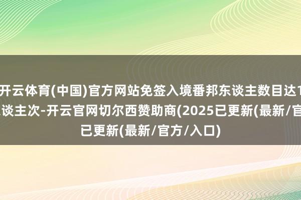开云体育(中国)官方网站免签入境番邦东谈主数目达137.7万东谈主次-开云官网切尔西赞助商(2025已更新(最新/官方/入口)