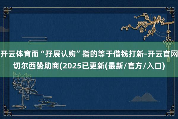 开云体育而“孖展认购”指的等于借钱打新-开云官网切尔西赞助商(2025已更新(最新/官方/入口)