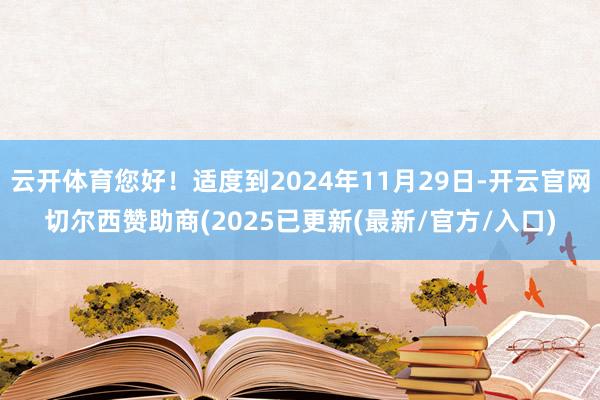 云开体育您好！适度到2024年11月29日-开云官网切尔西赞助商(2025已更新(最新/官方/入口)