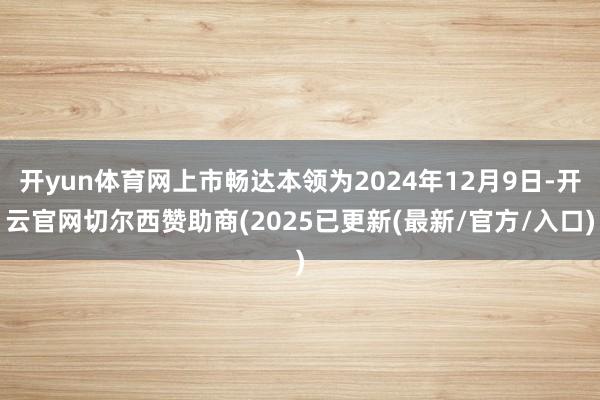 开yun体育网上市畅达本领为2024年12月9日-开云官网切尔西赞助商(2025已更新(最新/官方/入口)