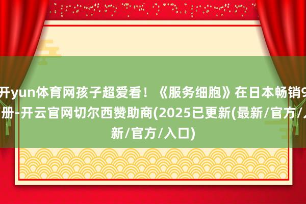开yun体育网孩子超爱看！《服务细胞》在日本畅销950万册-开云官网切尔西赞助商(2025已更新(最新/官方/入口)