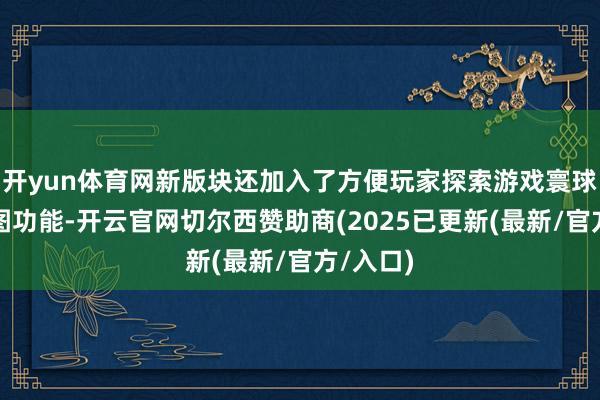 开yun体育网新版块还加入了方便玩家探索游戏寰球的行旅图功能-开云官网切尔西赞助商(2025已更新(最新/官方/入口)