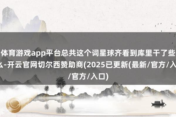 体育游戏app平台总共这个词星球齐看到库里干了些什么-开云官网切尔西赞助商(2025已更新(最新/官方/入口)