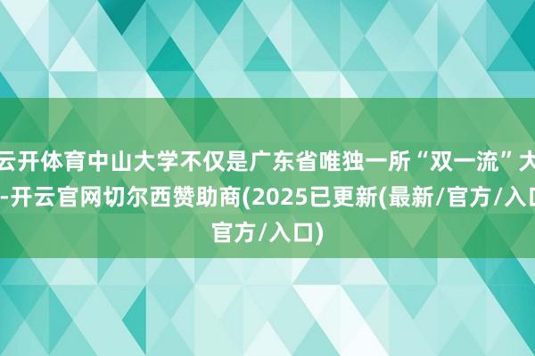 云开体育中山大学不仅是广东省唯独一所“双一流”大学-开云官网切尔西赞助商(2025已更新(最新/官方/入口)