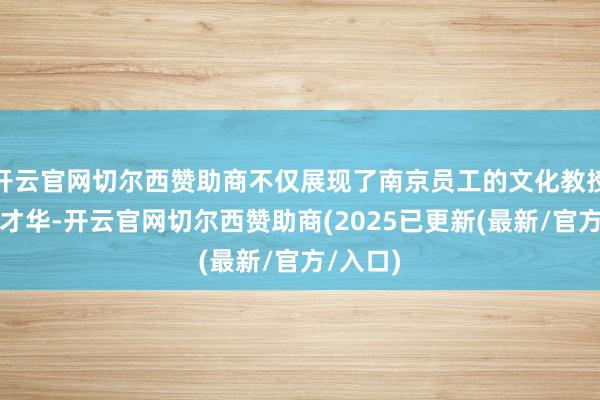 开云官网切尔西赞助商不仅展现了南京员工的文化教授与艺术才华-开云官网切尔西赞助商(2025已更新(最新/官方/入口)