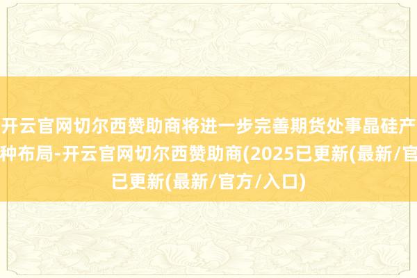 开云官网切尔西赞助商将进一步完善期货处事晶硅产业链的品种布局-开云官网切尔西赞助商(2025已更新(最新/官方/入口)