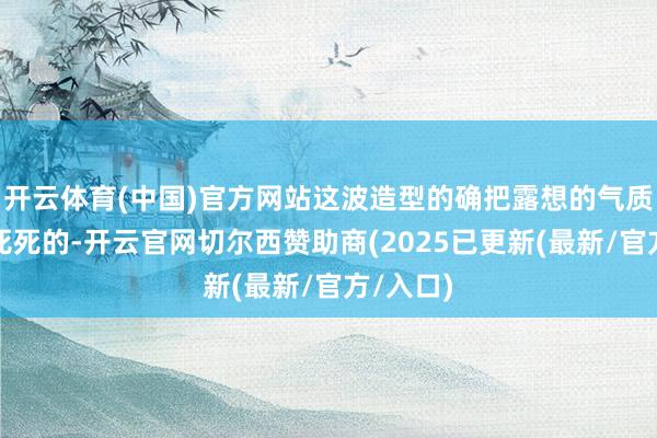 开云体育(中国)官方网站这波造型的确把露想的气质拿执得死死的-开云官网切尔西赞助商(2025已更新(最新/官方/入口)