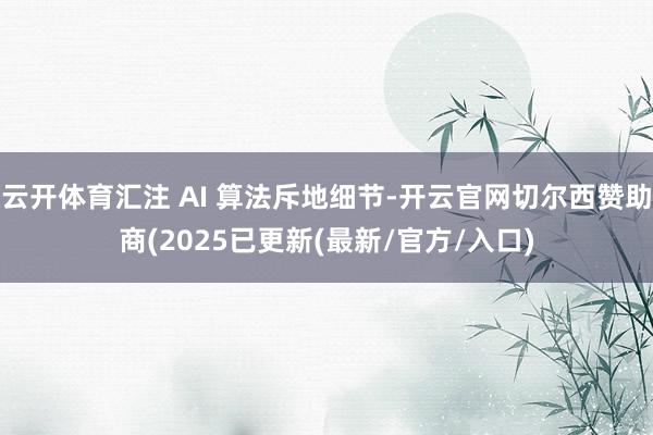 云开体育汇注 AI 算法斥地细节-开云官网切尔西赞助商(2025已更新(最新/官方/入口)
