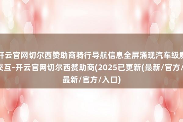 开云官网切尔西赞助商骑行导航信息全屏涌现汽车级魔术轮交互-开云官网切尔西赞助商(2025已更新(最新/官方/入口)