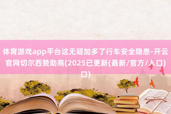 体育游戏app平台这无疑加多了行车安全隐患-开云官网切尔西赞助商(2025已更新(最新/官方/入口)
