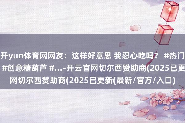 开yun体育网网友：这样好意思 我忍心吃吗？ #热门 #惊不惊喜意不虞外 #创意糖葫芦 #...-开云官网切尔西赞助商(2025已更新(最新/官方/入口)