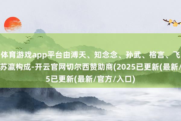 体育游戏app平台由溥天、知念念、孙武、格言、飞琯、向秀、苏瀛构成-开云官网切尔西赞助商(2025已更新(最新/官方/入口)