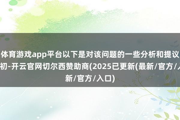 体育游戏app平台以下是对该问题的一些分析和提议:最初-开云官网切尔西赞助商(2025已更新(最新/官方/入口)